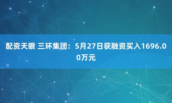 配资天眼 三环集团：5月27日获融资买入1696.00万元