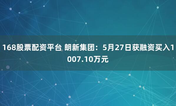 168股票配资平台 朗新集团：5月27日获融资买入1007.10万元