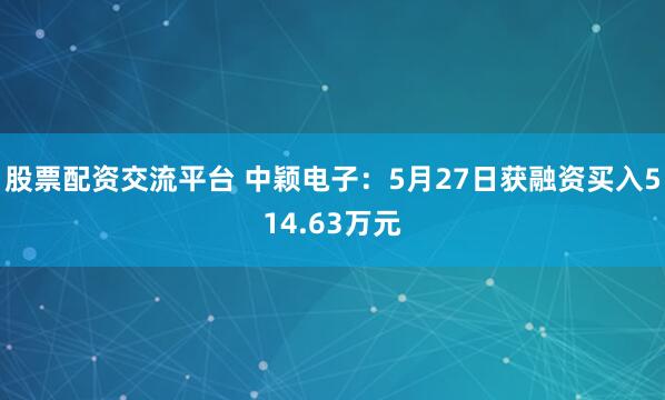 股票配资交流平台 中颖电子：5月27日获融资买入514.63万元