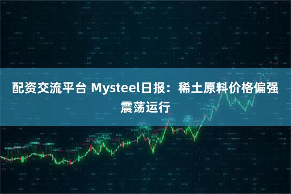 配资交流平台 Mysteel日报：稀土原料价格偏强震荡运行