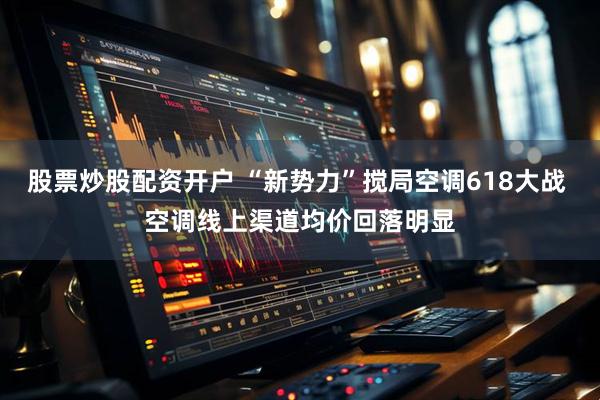 股票炒股配资开户 “新势力”搅局空调618大战 空调线上渠道均价回落明显