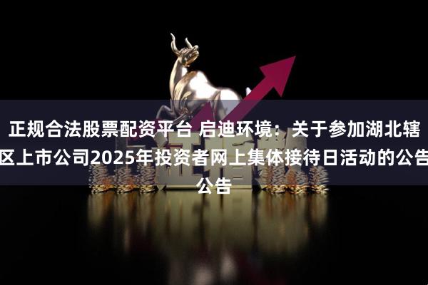 正规合法股票配资平台 启迪环境：关于参加湖北辖区上市公司2025年投资者网上集体接待日活动的公告