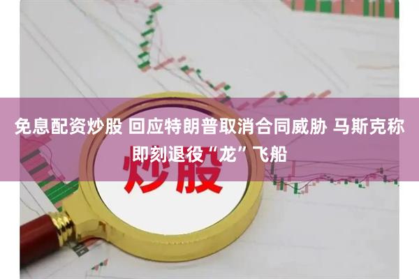 免息配资炒股 回应特朗普取消合同威胁 马斯克称即刻退役“龙”飞船