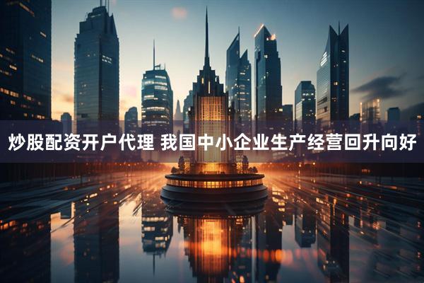 炒股配资开户代理 我国中小企业生产经营回升向好