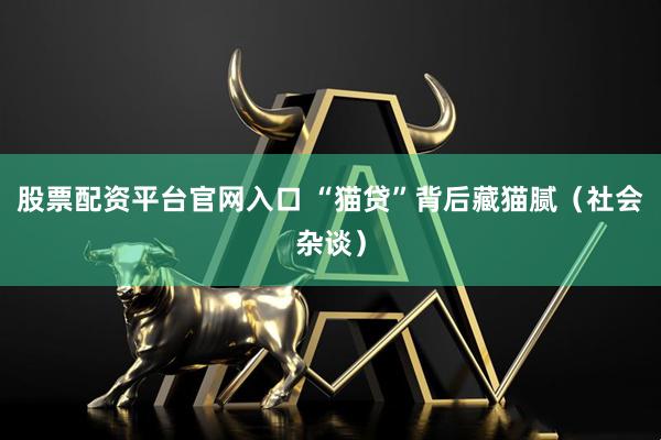 股票配资平台官网入口 “猫贷”背后藏猫腻（社会杂谈）