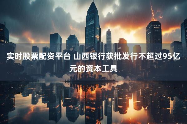 实时股票配资平台 山西银行获批发行不超过95亿元的资本工具
