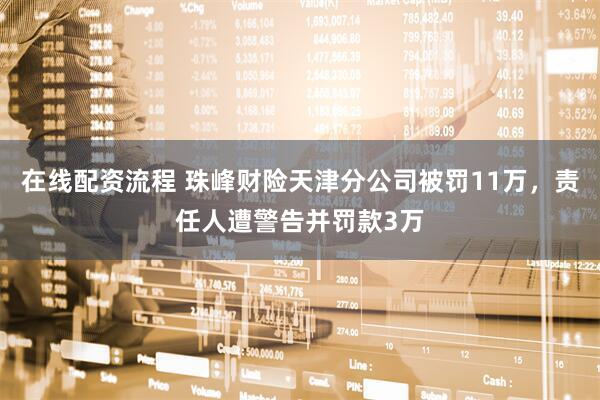 在线配资流程 珠峰财险天津分公司被罚11万，责任人遭警告并罚款3万