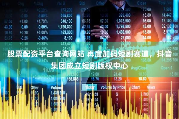 股票配资平台查询网站 再度加码短剧赛道，抖音集团成立短剧版权中心