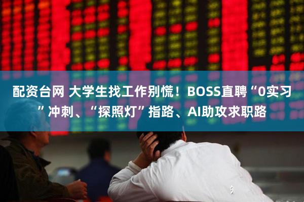 配资台网 大学生找工作别慌！BOSS直聘“0实习”冲刺、“探照灯”指路、AI助攻求职路
