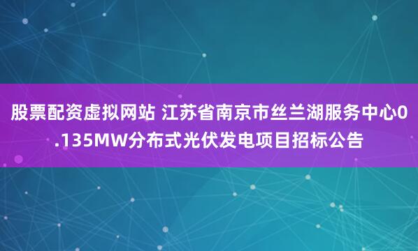 股票配资虚拟网站 江苏省南京市丝兰湖服务中心0.135MW分布式光伏发电项目招标公告