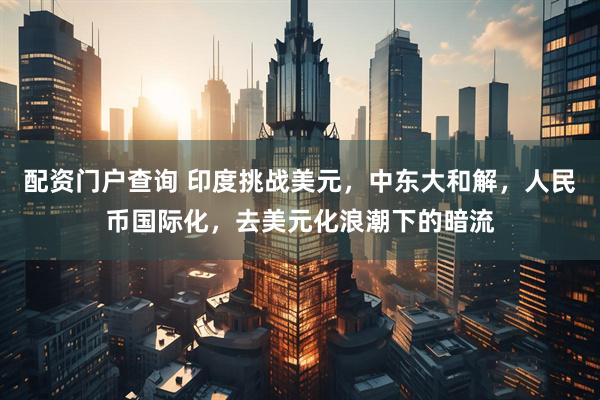 配资门户查询 印度挑战美元，中东大和解，人民币国际化，去美元化浪潮下的暗流