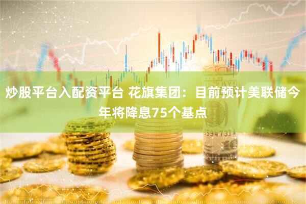 炒股平台入配资平台 花旗集团：目前预计美联储今年将降息75个基点