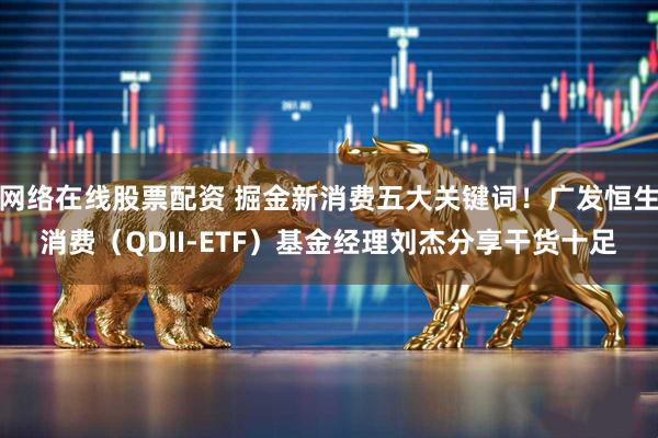 网络在线股票配资 掘金新消费五大关键词！广发恒生消费（QDII-ETF）基金经理刘杰分享干货十足