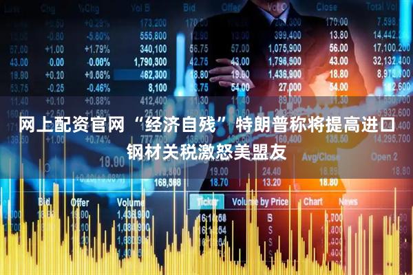 网上配资官网 “经济自残” 特朗普称将提高进口钢材关税激怒美盟友