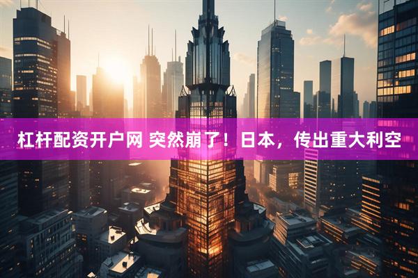 杠杆配资开户网 突然崩了！日本，传出重大利空