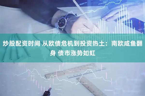 炒股配资时间 从欧债危机到投资热土：南欧咸鱼翻身 债市涨势如虹
