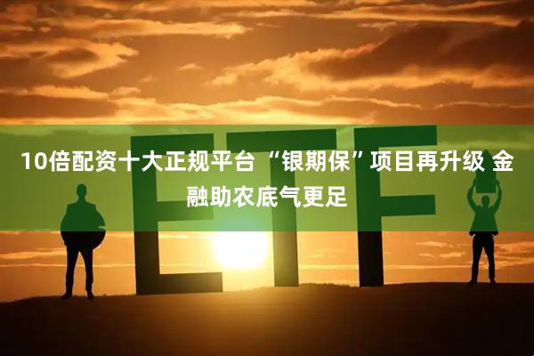 10倍配资十大正规平台 “银期保”项目再升级 金融助农底气更足