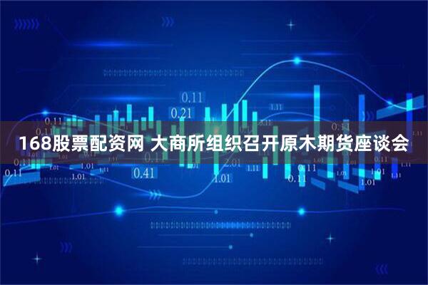 168股票配资网 大商所组织召开原木期货座谈会