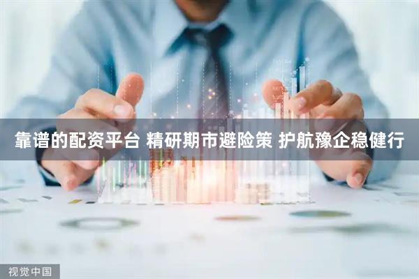 靠谱的配资平台 精研期市避险策 护航豫企稳健行