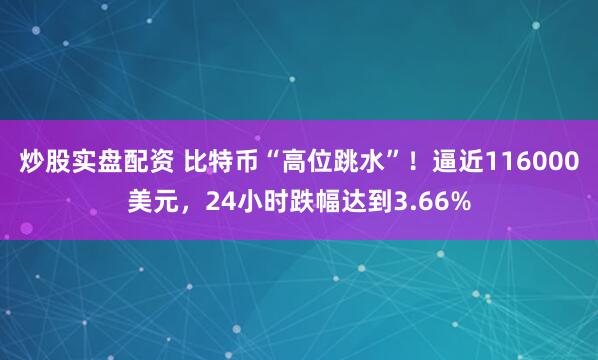炒股实盘配资 比特币“高位跳水”！逼近116000美元，24小时跌幅达到3.66%