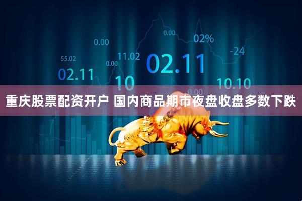 重庆股票配资开户 国内商品期市夜盘收盘多数下跌