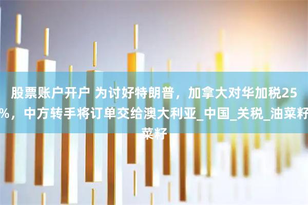 股票账户开户 为讨好特朗普，加拿大对华加税25%，中方转手将订单交给澳大利亚_中国_关税_油菜籽