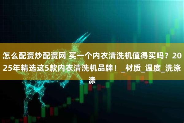 怎么配资炒配资网 买一个内衣清洗机值得买吗？2025年精选这5款内衣清洗机品牌！_材质_温度_洗涤
