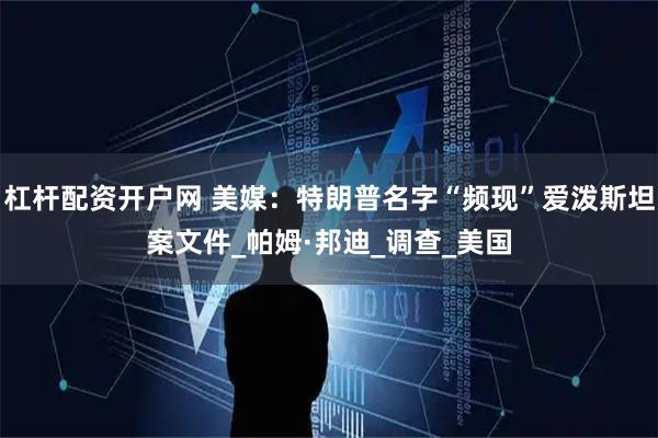 杠杆配资开户网 美媒：特朗普名字“频现”爱泼斯坦案文件_帕姆·邦迪_调查_美国