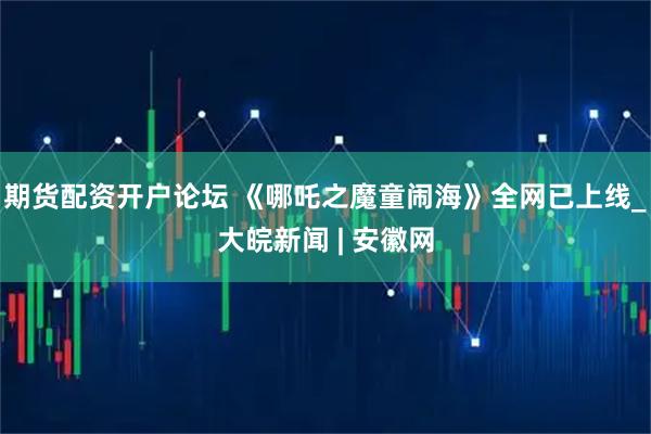 期货配资开户论坛 《哪吒之魔童闹海》全网已上线_大皖新闻 | 安徽网