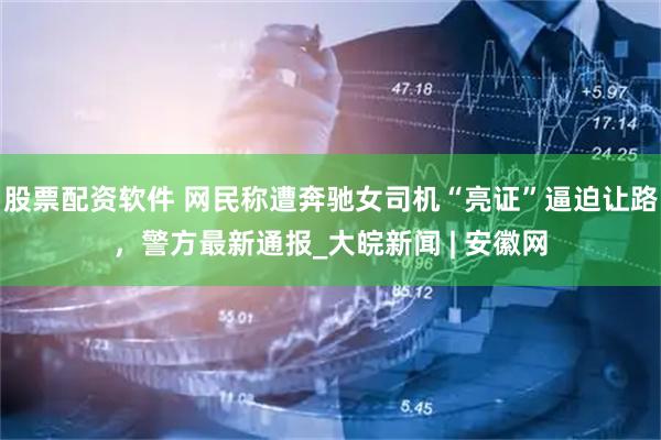 股票配资软件 网民称遭奔驰女司机“亮证”逼迫让路，警方最新通报_大皖新闻 | 安徽网