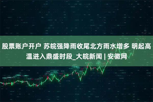 股票账户开户 苏皖强降雨收尾北方雨水增多 明起高温进入鼎盛时段_大皖新闻 | 安徽网