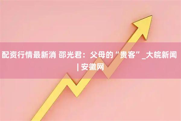 配资行情最新消 邵光君：父母的“贵客”_大皖新闻 | 安徽网