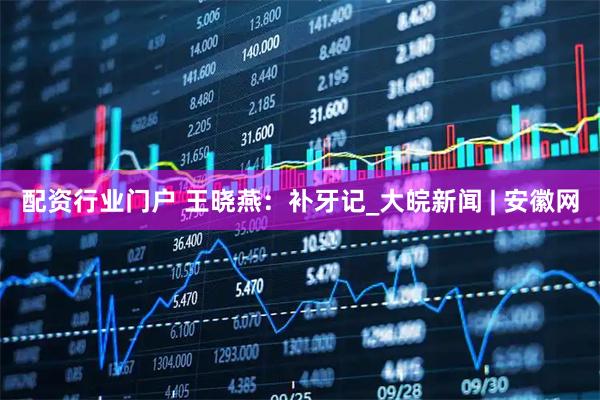 配资行业门户 王晓燕：补牙记_大皖新闻 | 安徽网