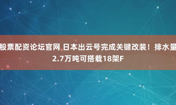 股票配资论坛官网 日本出云号完成关键改装！排水量2.7万吨可搭载18架F