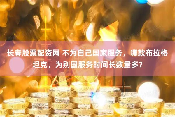 长春股票配资网 不为自己国家服务，哪款布拉格坦克，为别国服务时间长数量多？