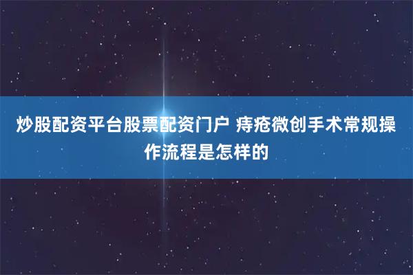炒股配资平台股票配资门户 痔疮微创手术常规操作流程是怎样的