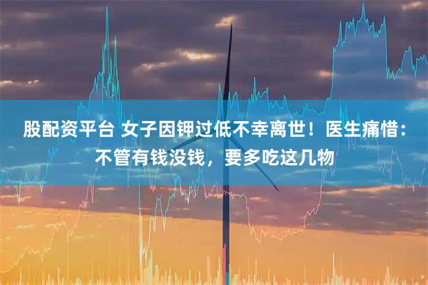 股配资平台 女子因钾过低不幸离世！医生痛惜：不管有钱没钱，要多吃这几物