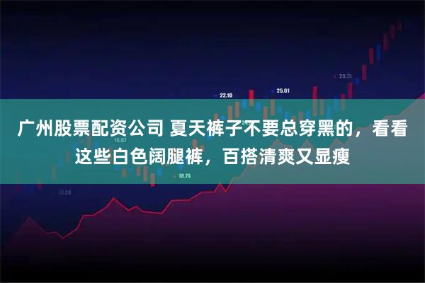 广州股票配资公司 夏天裤子不要总穿黑的，看看这些白色阔腿裤，百搭清爽又显瘦