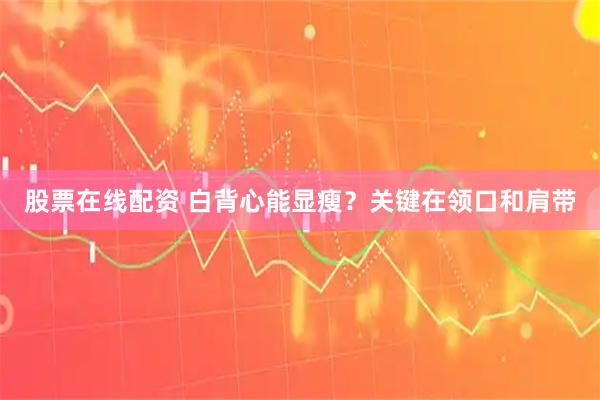 股票在线配资 白背心能显瘦？关键在领口和肩带