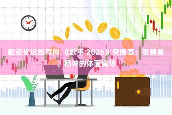 配资论坛推荐网 《歌手 2026》突围赛：张碧晨、杨坤的体面离场
