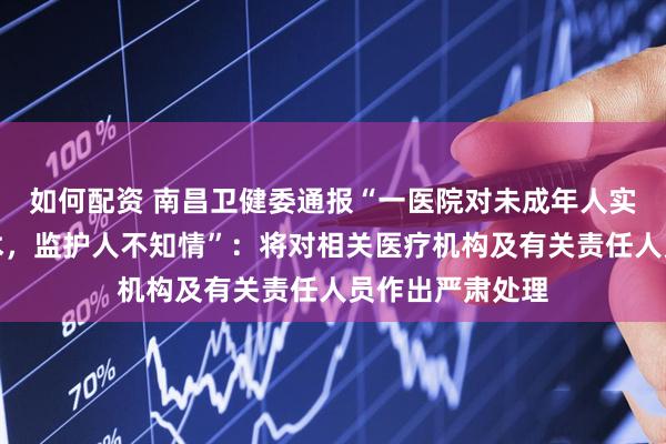 如何配资 南昌卫健委通报“一医院对未成年人实施终止妊娠手术，监护人不知情”：将对相关医疗机构及有关责任人员作出严肃处理