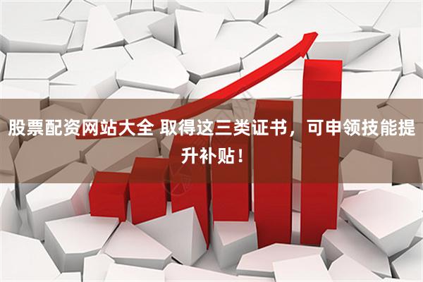 股票配资网站大全 取得这三类证书，可申领技能提升补贴！